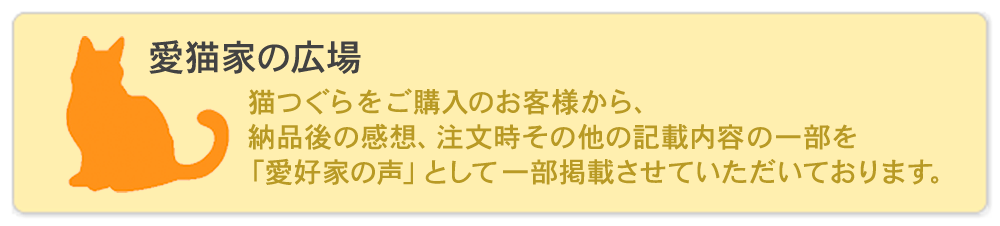 愛猫家の広場 - 猫つぐら（猫ちぐら）をご購入のお客様から、納品後の感想、注文時その他の記載内容の一部を「愛好家の声」として一部掲載させていただいております。